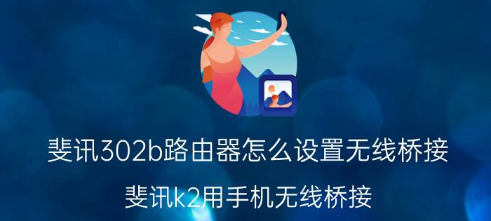 斐讯302b路由器怎么设置无线桥接 斐讯k2用手机无线桥接？